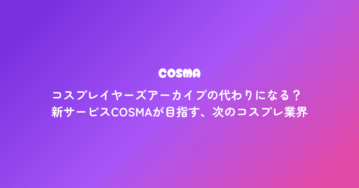 コスプレイヤーズアーカイブの代わりになる?新サービスCOSMAが目指す、次のコスプレ業界