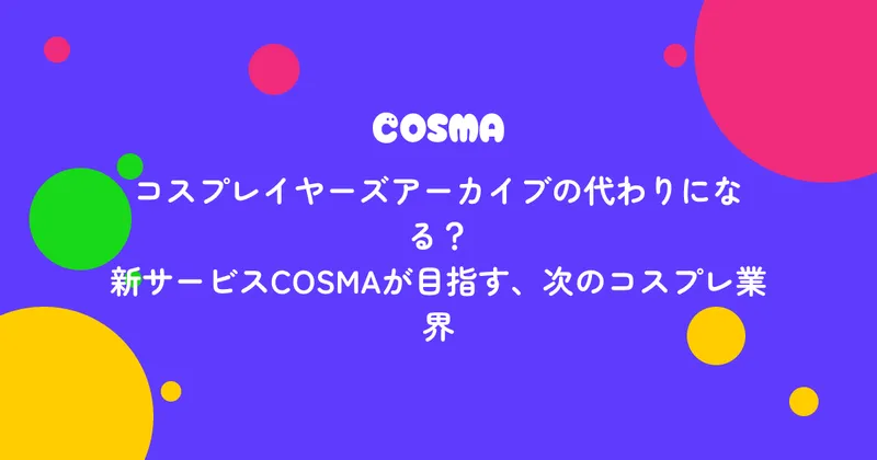 コスプレイヤーズアーカイブの代わりになる?新サービスCOSMAが目指す、次のコスプレ業界
